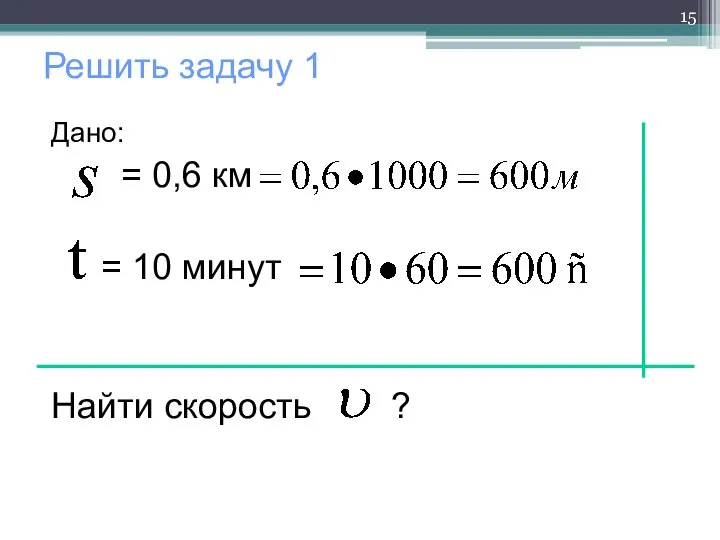 Решить задачу 1 Дано: = 0,6 км = 10 минут Найти скорость ?