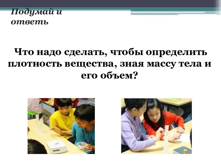 Что надо сделать, чтобы определить плотность вещества, зная массу тела и его объем? Подумай и ответь