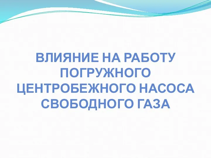 ВЛИЯНИЕ НА РАБОТУ ПОГРУЖНОГО ЦЕНТРОБЕЖНОГО НАСОСА СВОБОДНОГО ГАЗА