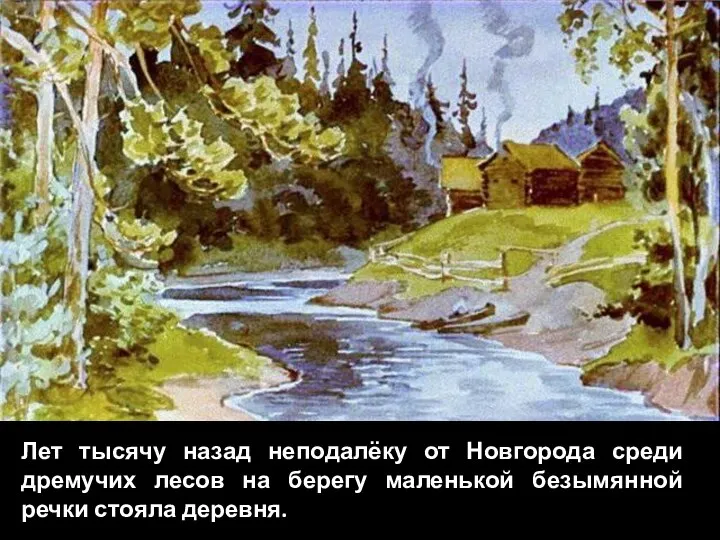 Лет тысячу назад неподалёку от Новгорода среди дремучих лесов на берегу маленькой безымянной речки стояла деревня.