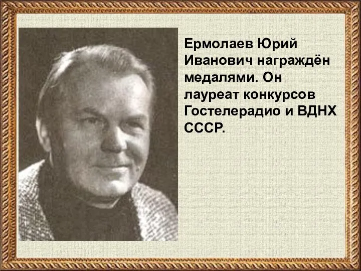 Ермолаев Юрий Иванович награждён медалями. Он лауреат конкурсов Гостелерадио и ВДНХ СССР.