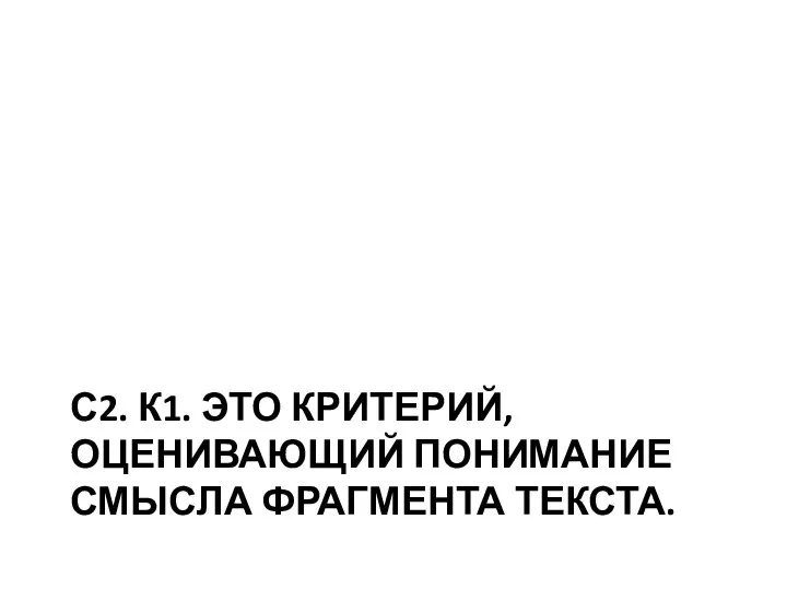 С2. К1. ЭТО КРИТЕРИЙ, ОЦЕНИВАЮЩИЙ ПОНИМАНИЕ СМЫСЛА ФРАГМЕНТА ТЕКСТА.