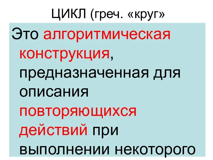 ЦИКЛ (греч. «круг» Это алгоритмическая конструкция, предназначенная для описания повторяющихся действий при выполнении некоторого условия.