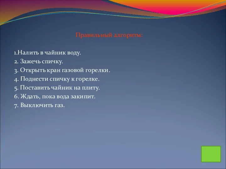 Правильный алгоритм: 1.Налить в чайник воду. 2. Зажечь спичку. 3. Открыть кран