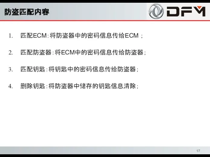 匹配ECM：将防盗器中的密码信息传给ECM ； 匹配防盗器：将ECM中的密码信息传给防盗器； 匹配钥匙：将钥匙中的密码信息传给防盗器； 删除钥匙：将防盗器中储存的钥匙信息清除； 防盗匹配内容