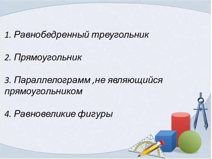 1. Равнобедренный треугольник 2. Прямоугольник 3. Параллелограмм ,не являющийся прямоугольником 4. Равновеликие фигуры