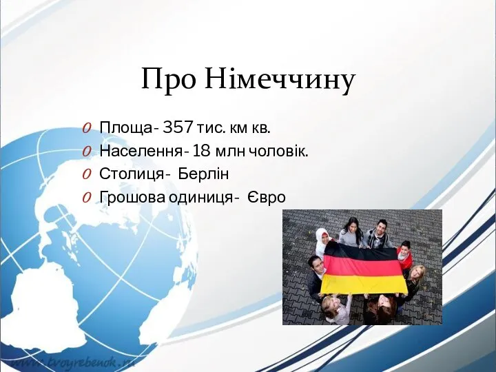 Про Німеччину Площа- 357 тис. км кв. Населення- 18 млн чоловік. Столиця- Берлін Грошова одиниця- Євро