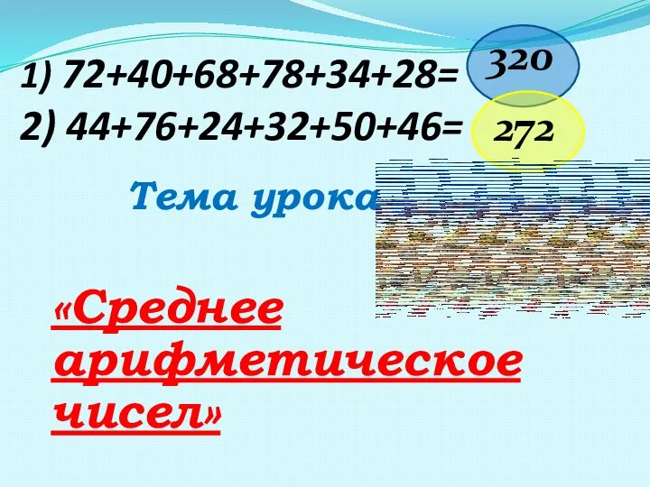 1) 72+40+68+78+34+28= 2) 44+76+24+32+50+46= Тема урока «Среднее арифметическое чисел» 320 272