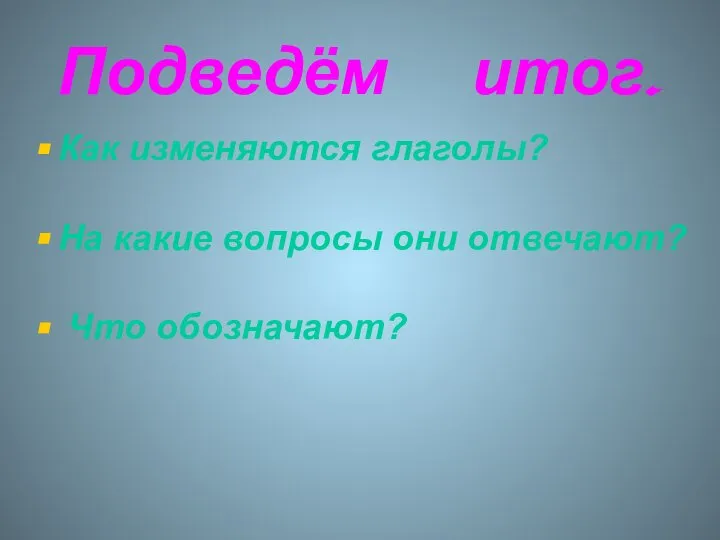 Подведём итог. Как изменяются глаголы? На какие вопросы они отвечают? Что обозначают?