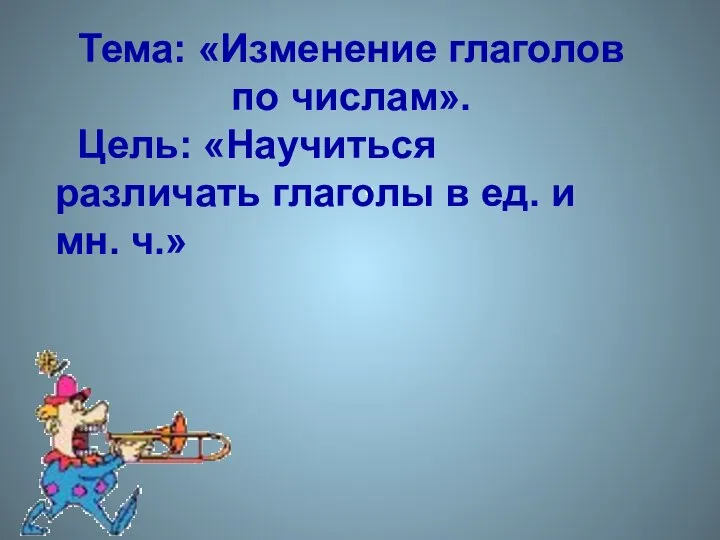 . Тема: «Изменение глаголов по числам». Цель: «Научиться различать глаголы в ед. и мн. ч.»