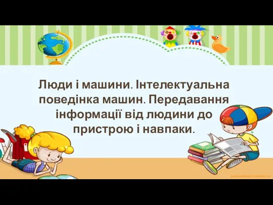 Люди і машини. Інтелектуальна поведінка машин. Передавання інформації від людини до пристрою і навпаки.