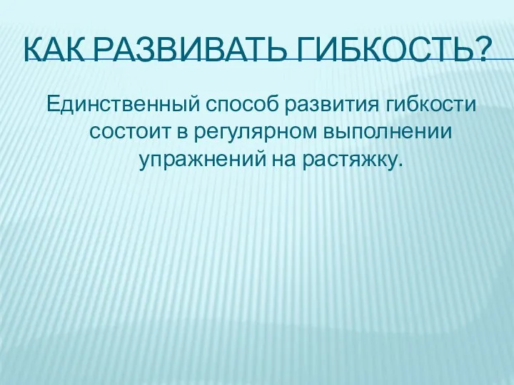 КАК РАЗВИВАТЬ ГИБКОСТЬ? Единственный способ развития гибкости состоит в регулярном выполнении упражнений на растяжку.