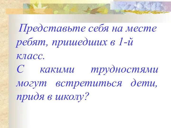 Представьте себя на месте ребят, пришедших в 1-й класс. С какими трудностями