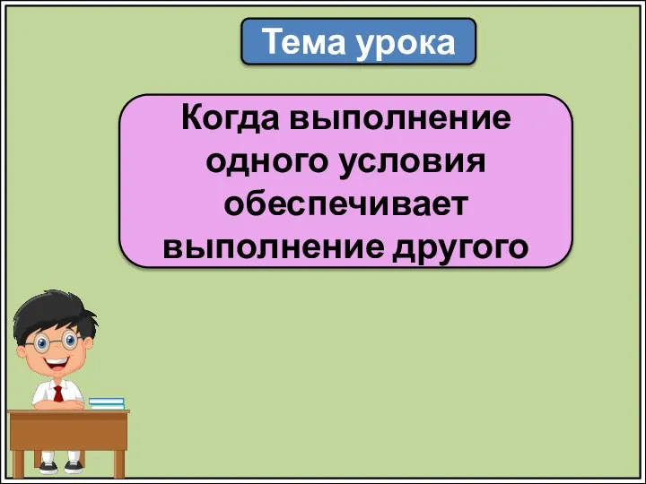 Тема урока Когда выполнение одного условия обеспечивает выполнение другого