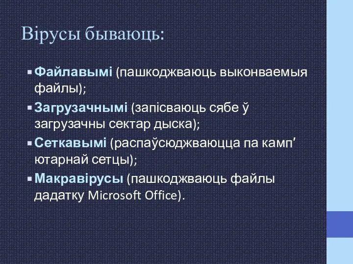 Вірусы бываюць: Файлавымі (пашкоджваюць выконваемыя файлы); Загрузачнымі (запісваюць сябе ў загрузачны сектар