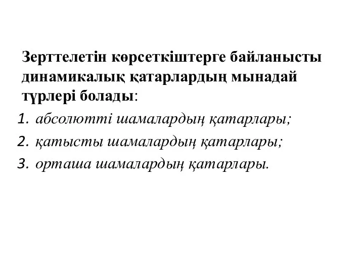 Зерттелетін көрсеткіштерге байланысты динамикалық қатарлардың мынадай түрлері болады: абсолютті шамалардың қатарлары; қатысты