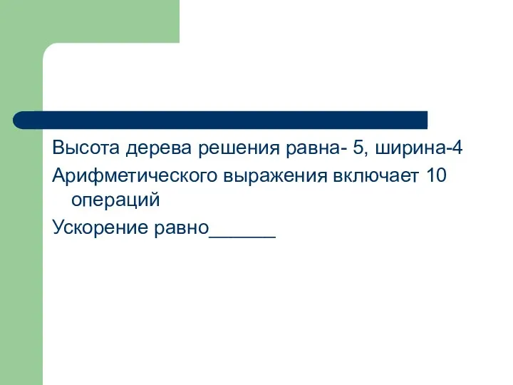 Высота дерева решения равна- 5, ширина-4 Арифметического выражения включает 10 операций Ускорение равно______