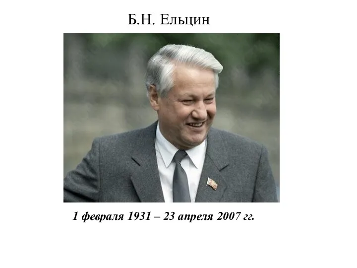 Б.Н. Ельцин 1 февраля 1931 – 23 апреля 2007 гг.