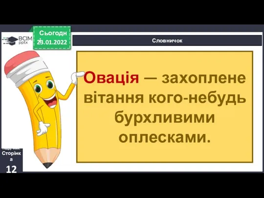 23.01.2022 Сьогодні Словничок Підручник. Сторінка 12 Овація — захоплене вітання кого-небудь бурхливими оплесками.