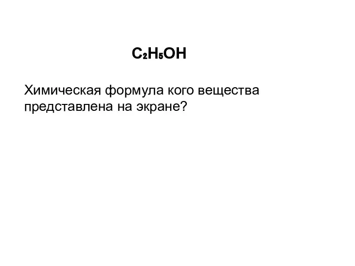 C₂H₅OH Химическая формула кого вещества представлена на экране?
