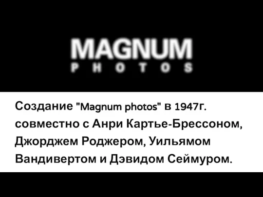 Создание "Magnum photos" в 1947г. совместно с Анри Картье-Брессоном, Джорджем Роджером, Уильямом Вандивертом и Дэвидом Сеймуром.