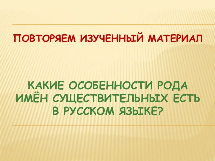 ПОВТОРЯЕМ ИЗУЧЕННЫЙ МАТЕРИАЛ КАКИЕ ОСОБЕННОСТИ РОДА ИМЁН СУЩЕСТВИТЕЛЬНЫХ ЕСТЬ В РУССКОМ ЯЗЫКЕ?