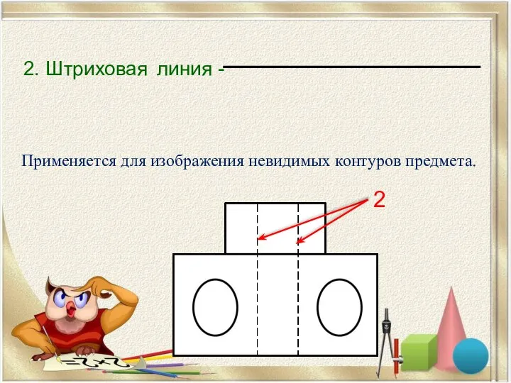 2. Штриховая линия - Применяется для изображения невидимых контуров предмета. 2