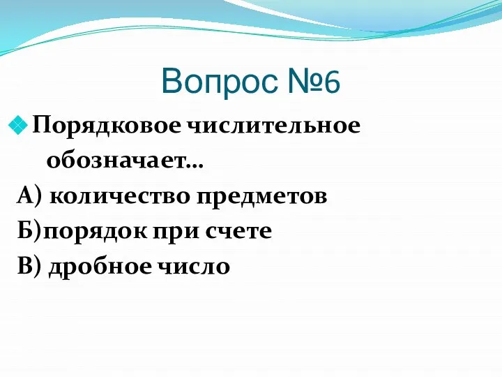 Вопрос №6 Порядковое числительное обозначает… А) количество предметов Б)порядок при счете В) дробное число