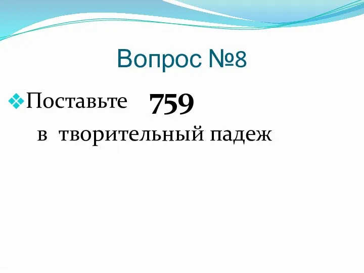 Вопрос №8 Поставьте 759 в творительный падеж