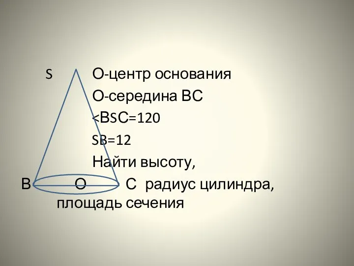 S О-центр основания О-середина ВС SB=12 Найти высоту, В О С радиус цилиндра, площадь сечения