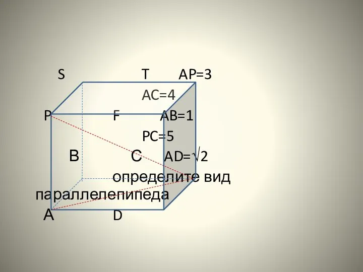 S T AP=3 AC=4 P F AB=1 PC=5 В С AD=√2 определите вид параллелепипеда А D