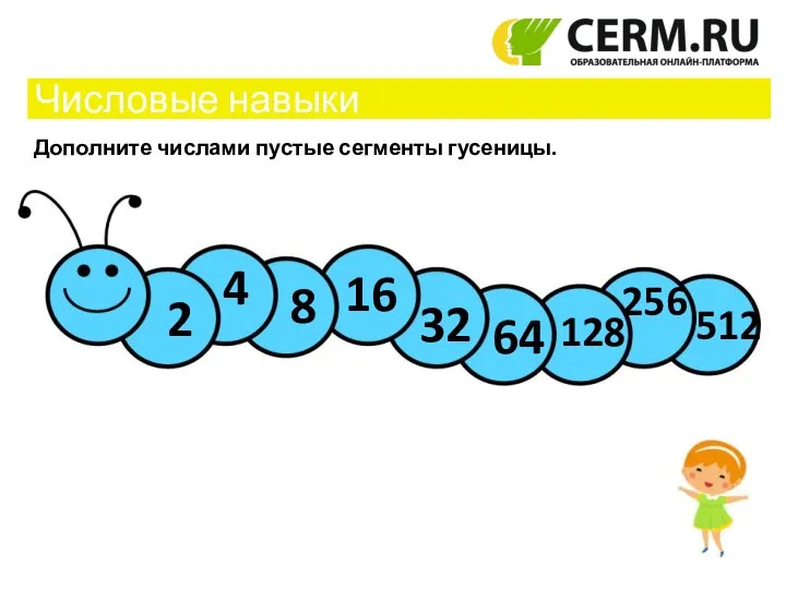 32 64 128 256 512 16 8 4 2 Числовые навыки Дополните числами пустые сегменты гусеницы.