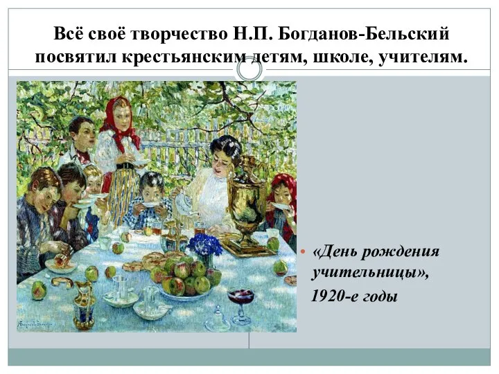 Всё своё творчество Н.П. Богданов-Бельский посвятил крестьянским детям, школе, учителям. «День рождения учительницы», 1920-е годы