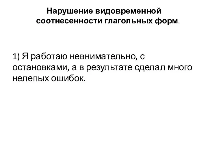 Нарушение видовременной соотнесенности глагольных форм. 1) Я работаю невнимательно, с остановками, а