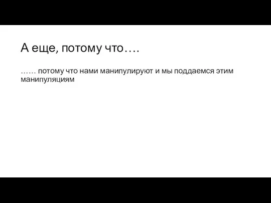 А еще, потому что…. …… потому что нами манипулируют и мы поддаемся этим манипуляциям