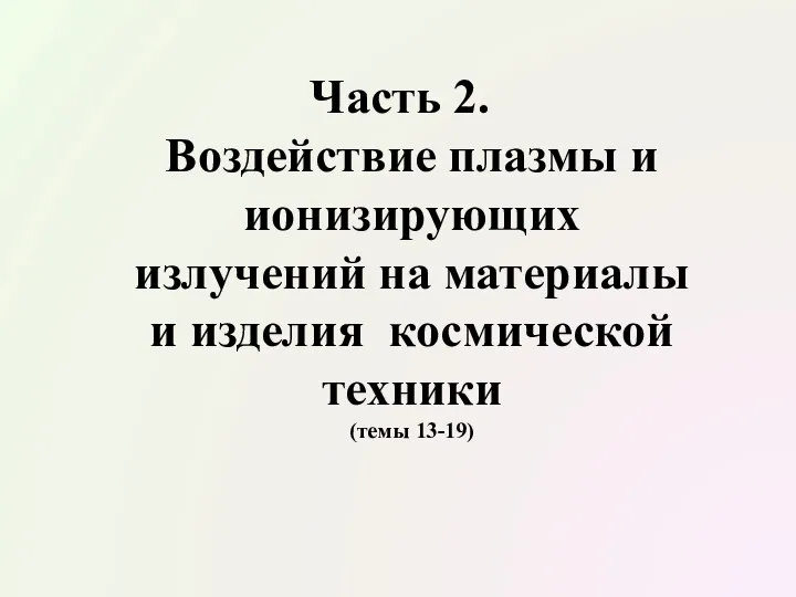 Часть 2. Воздействие плазмы и ионизирующих излучений на материалы и изделия космической техники (темы 13-19)