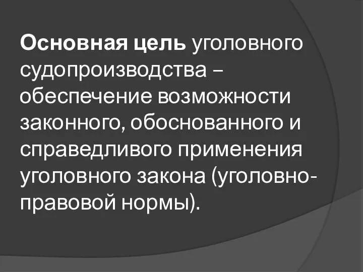 Основная цель уголовного судопроизводства – обеспечение возможности законного, обоснованного и справедливого применения уголовного закона (уголовно-правовой нормы).