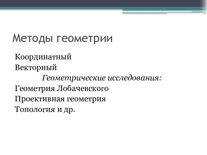 Методы геометрии Координатный Векторный Геометрические исследования: Геометрия Лобачевского Проективная геометрия Топология и др.