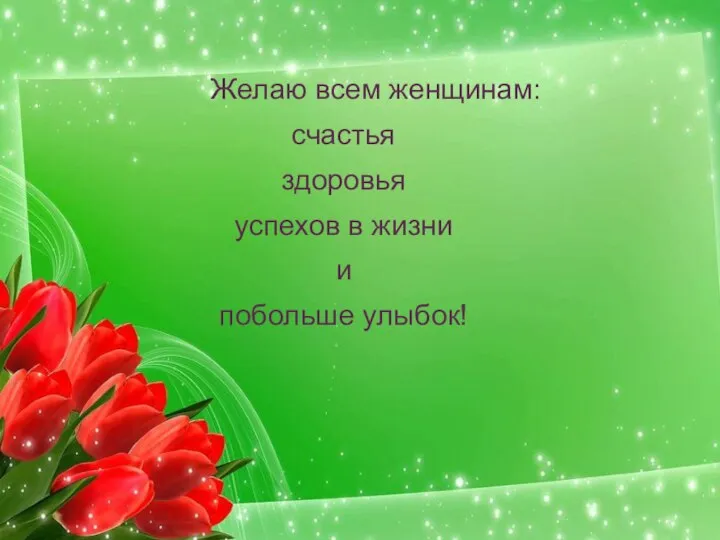 Желаю всем женщинам: счастья здоровья успехов в жизни и побольше улыбок!