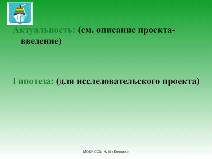 Актуальность: (см. описание проекта- введение) Гипотеза: (для исследовательского проекта) МОБУ СОШ №18 г.Белорецк