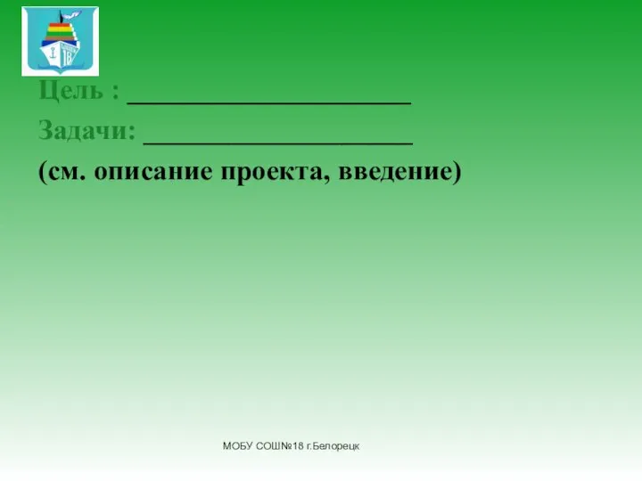 Цель : ____________________ Задачи: ___________________ (см. описание проекта, введение) МОБУ СОШ№18 г.Белорецк