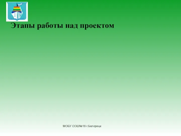 Этапы работы над проектом МОБУ СОШ№18 г.Белорецк