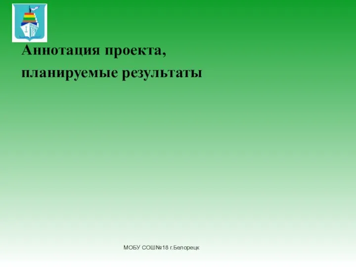 Аннотация проекта, планируемые результаты МОБУ СОШ№18 г.Белорецк