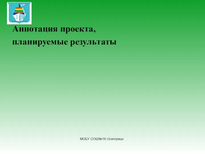 Аннотация проекта, планируемые результаты МОБУ СОШ№18 г.Белорецк