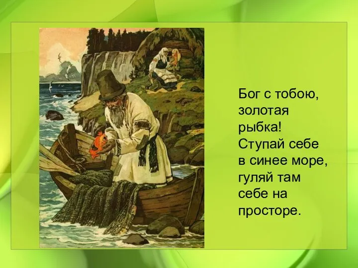 Бог с тобою, золотая рыбка! Ступай себе в синее море, гуляй там себе на просторе.