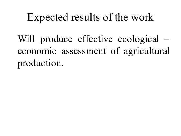Expected results of the work Will produce effective ecological – economic assessment of agricultural production.