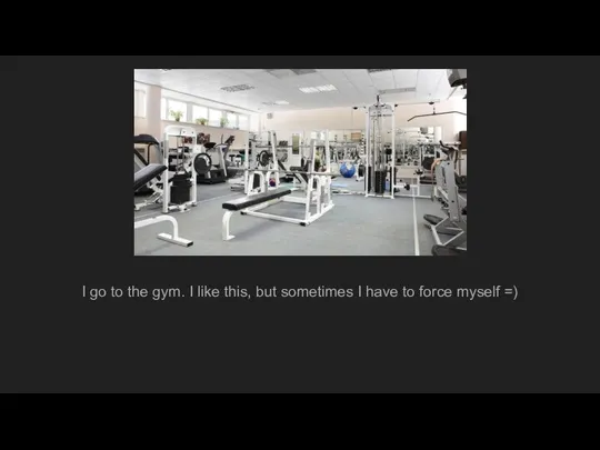 I go to the gym. I like this, but sometimes I have to force myself =)