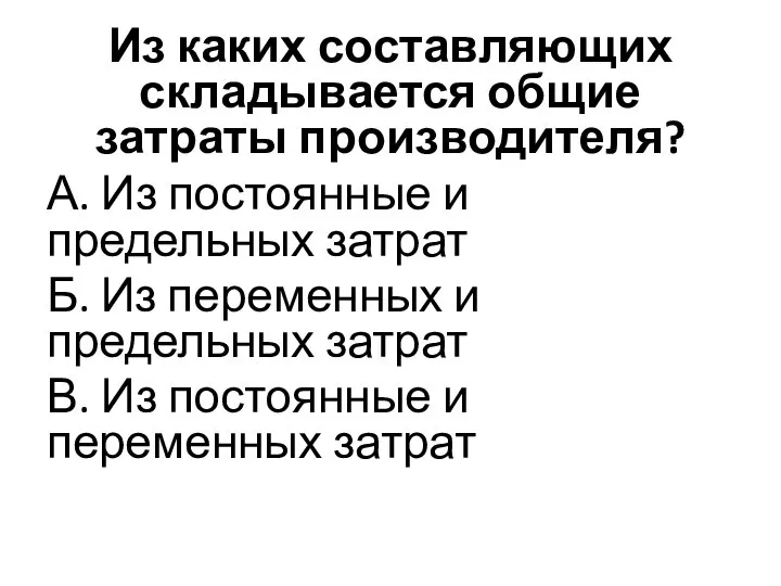 Из каких составляющих складывается общие затраты производителя? А. Из постоянные и предельных