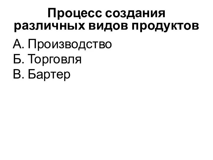 Процесс создания различных видов продуктов А. Производство Б. Торговля В. Бартер