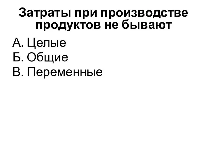 Затраты при производстве продуктов не бывают А. Целые Б. Общие В. Переменные